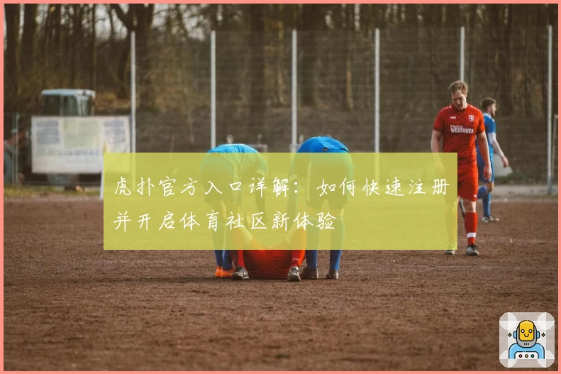 虎扑官方入口详解：如何快速注册并开启体育社区新体验