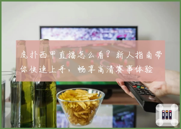 虎扑西甲直播怎么看？新人指南带你快速上手，畅享高清赛事体验