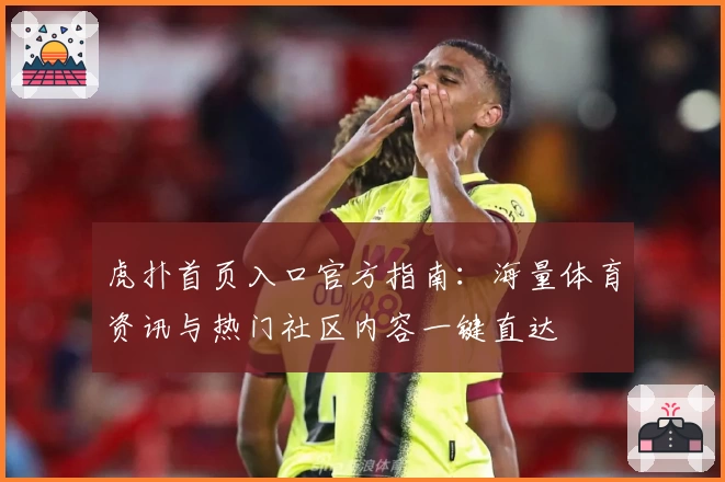 虎扑首页入口官方指南：海量体育资讯与热门社区内容一键直达
