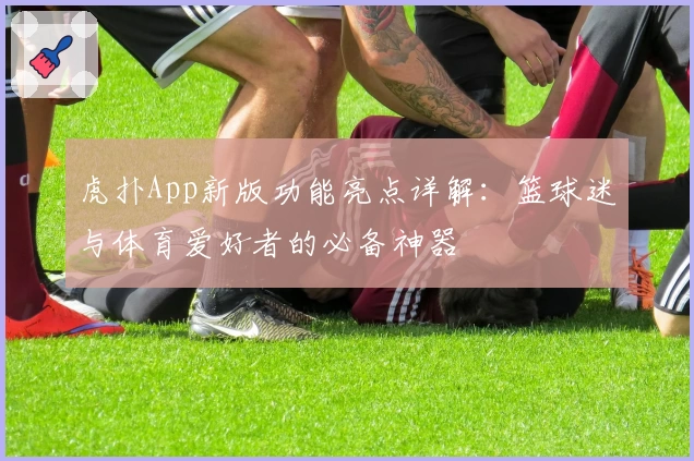 虎扑App新版功能亮点详解：篮球迷与体育爱好者的必备神器