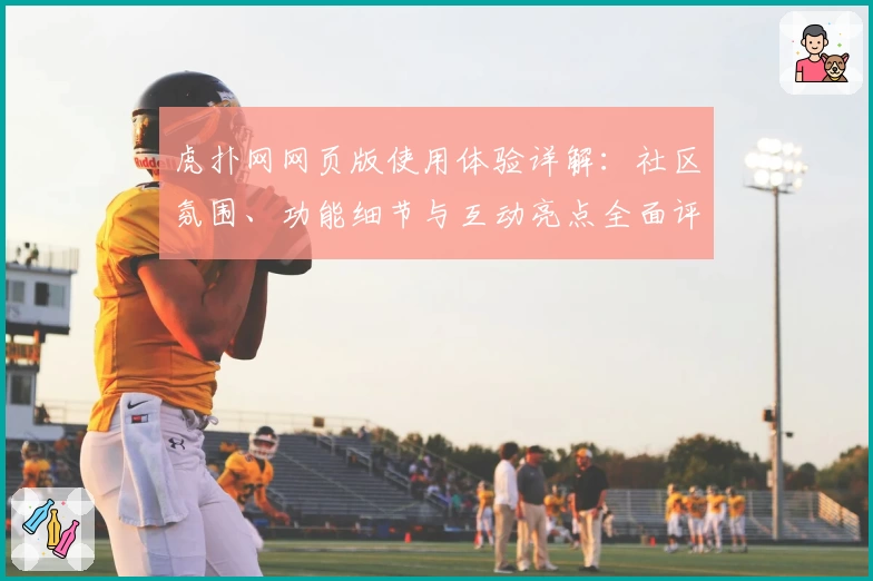 虎扑网网页版使用体验详解：社区氛围、功能细节与互动亮点全面评测
