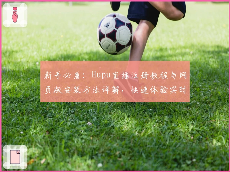 新手必看：Hupu直播注册教程与网页版安装方法详解，快速体验实时赛事魅力