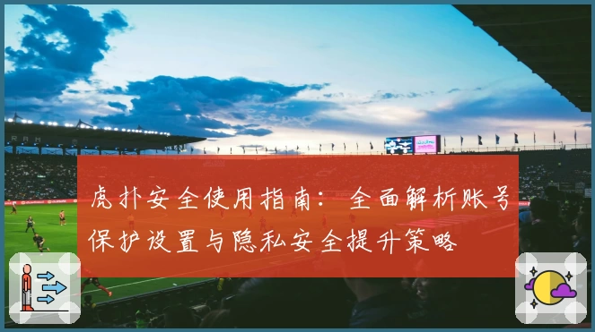 虎扑安全使用指南：全面解析账号保护设置与隐私安全提升策略