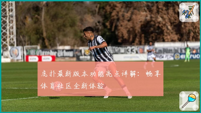 虎扑最新版本功能亮点详解：畅享体育社区全新体验