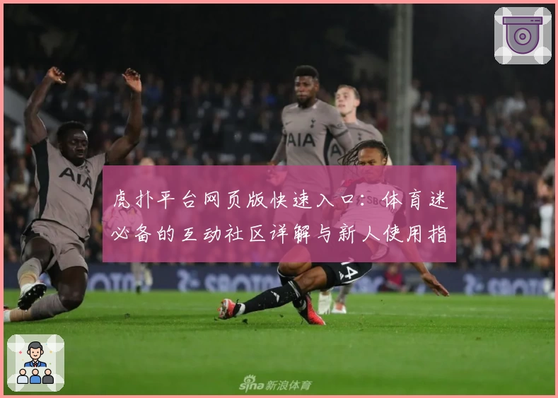 虎扑平台网页版快速入口：体育迷必备的互动社区详解与新人使用指南