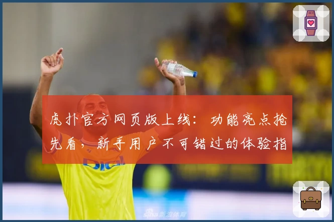 虎扑官方网页版上线：功能亮点抢先看，新手用户不可错过的体验指南