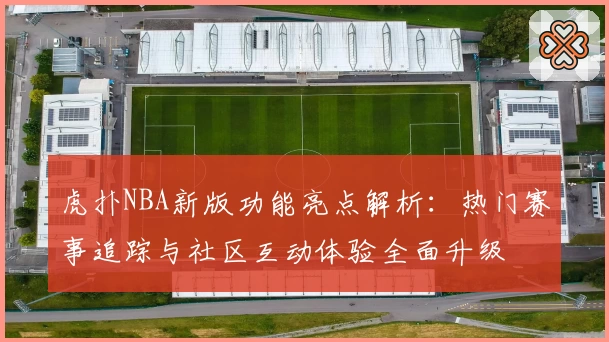 虎扑NBA新版功能亮点解析：热门赛事追踪与社区互动体验全面升级