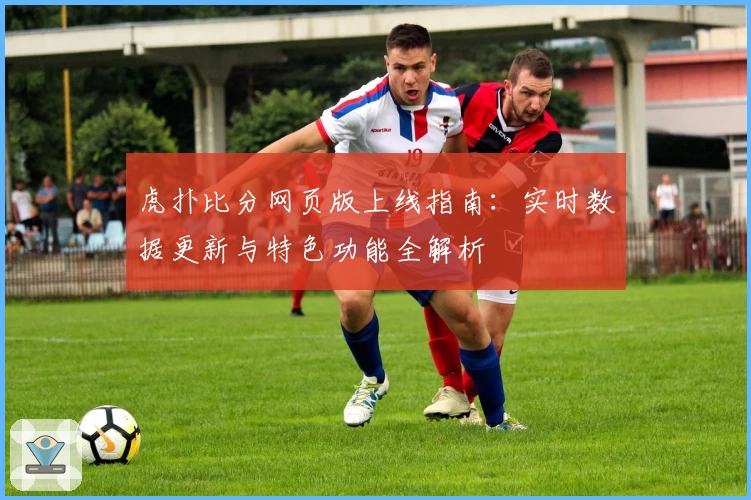 虎扑比分网页版上线指南：实时数据更新与特色功能全解析