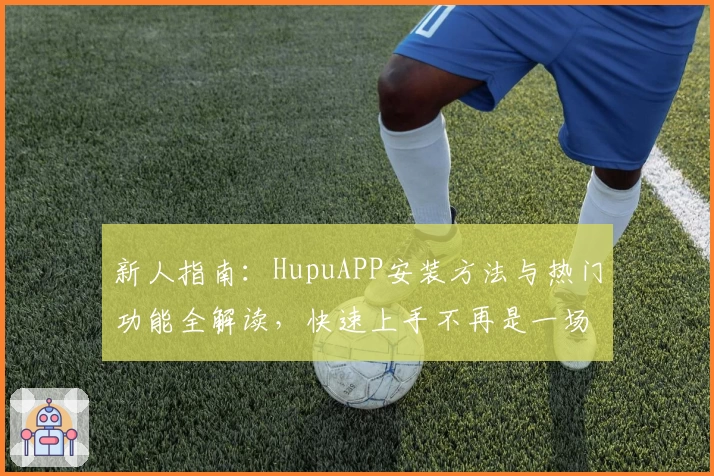 新人指南：HupuAPP安装方法与热门功能全解读，快速上手不再是一场难题