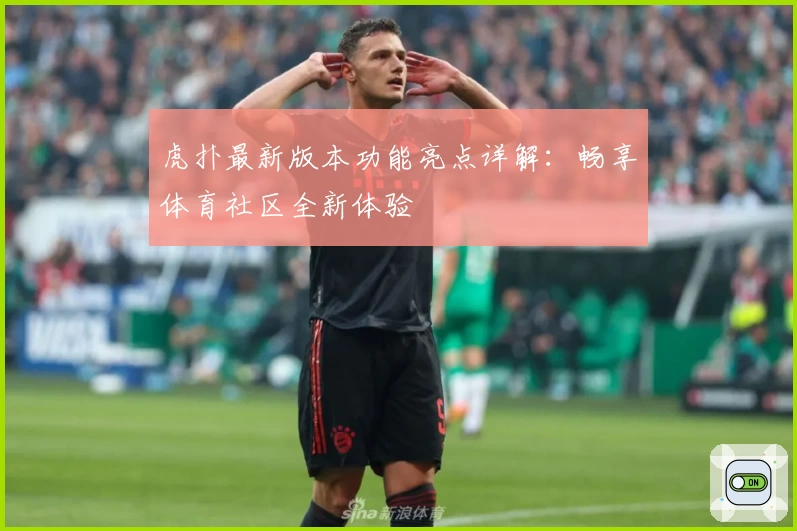 虎扑最新版本功能亮点详解：畅享体育社区全新体验