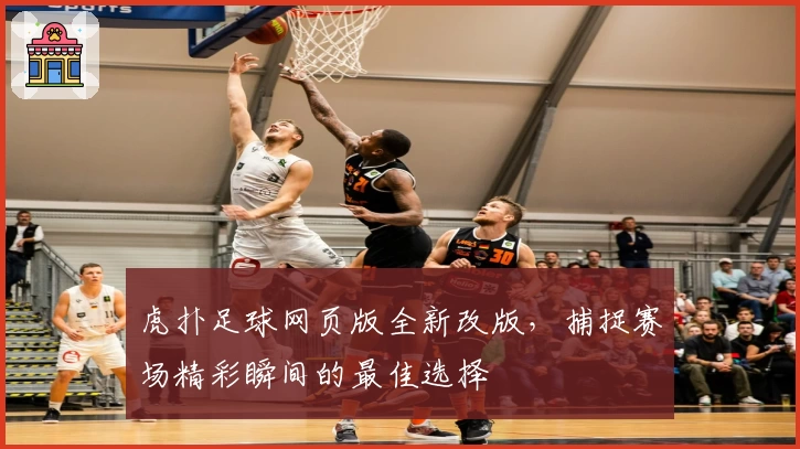 虎扑足球网页版全新改版，捕捉赛场精彩瞬间的最佳选择