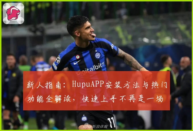 新人指南：HupuAPP安装方法与热门功能全解读，快速上手不再是一场难题