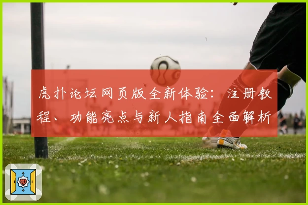 虎扑论坛网页版全新体验：注册教程、功能亮点与新人指南全面解析