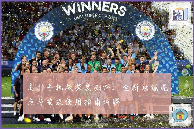 虎扑手机版深度测评：全新功能亮点与安装使用指南详解