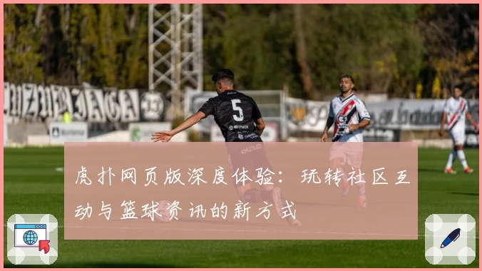 虎扑网页版深度体验：玩转社区互动与篮球资讯的新方式