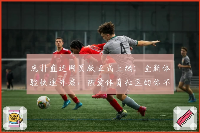 虎扑直连网页版正式上线:全新体验快速开启,热爱体育社区的你不容错过!