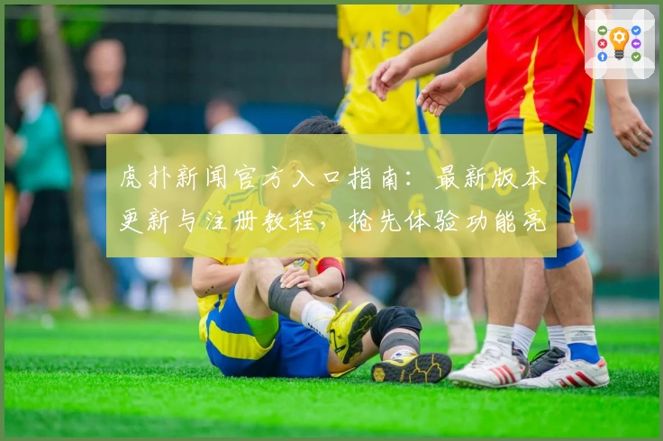 虎扑新闻官方入口指南：最新版本更新与注册教程，抢先体验功能亮点解析