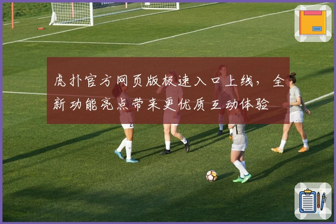 虎扑官方网页版极速入口上线，全新功能亮点带来更优质互动体验