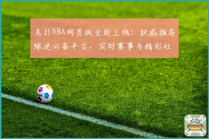虎扑NBA网页版全新上线:权威推荐球迷必备平台,实时赛事与精彩社区体验