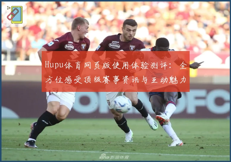 Hupu体育网页版使用体验测评：全方位感受顶级赛事资讯与互动魅力