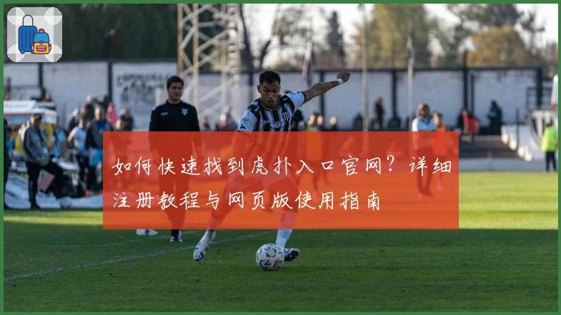 如何快速找到虎扑入口官网？详细注册教程与网页版使用指南