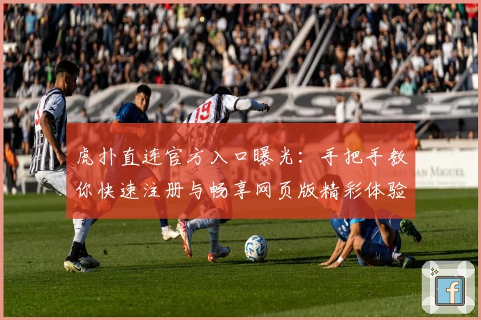 虎扑直连官方入口曝光:手把手教你快速注册与畅享网页版精彩体验