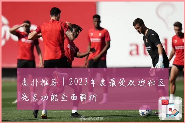 虎扑推荐｜2023年度最受欢迎社区亮点功能全面解析