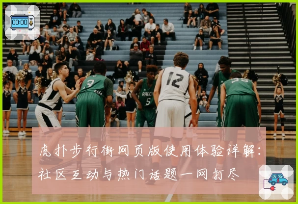 虎扑步行街网页版使用体验详解：社区互动与热门话题一网打尽